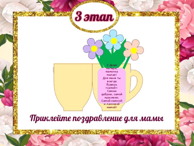 С Днем матери, мамочка милая!  Для меня ты всегда будешь «самой»:  Самою доброю, самой красивою,  Самой нежной и ласковой мамой! 