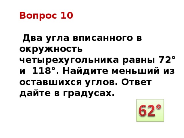 Вопрос 10   Два угла вписанного в окружность четырехугольника равны 72° и 118°. Найдите меньший из оставшихся углов. Ответ дайте в градусах. 
