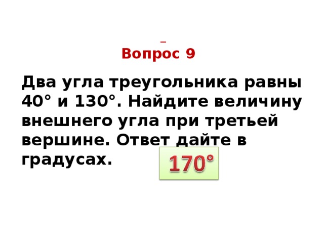  Вопрос 9 Два угла треугольника равны 40° и 130°. Найдите величину внешнего угла при третьей вершине. Ответ дайте в градусах. 