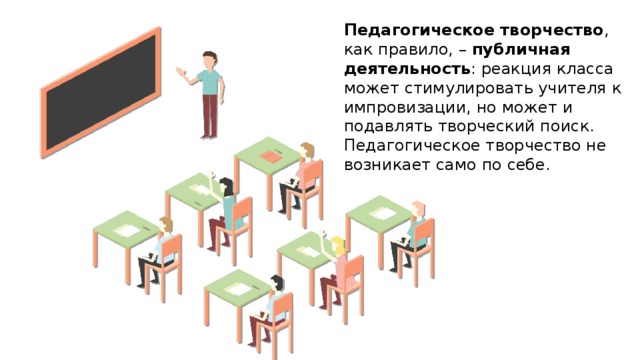 Педагогическое творчество , как правило, – публичная деятельность : реакция класса может стимулировать учителя к импровизации, но может и подавлять творческий поиск.  Педагогическое творчество не возникает само по себе. 7 