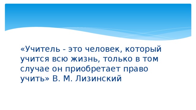 «Учитель - это человек, который учится всю жизнь, только в том случае он приобретает право учить» В. М. Лизинский 