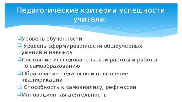 Педагогические критерии успешности учителя: Уровень обученности  Уровень сформированности общеучебных умений и навыков Состояние исследовательской работы и работы по самообразованию Образование педагогов и повышение квалификации  Способность к самоанализу, рефлексии Инновационная деятельность  