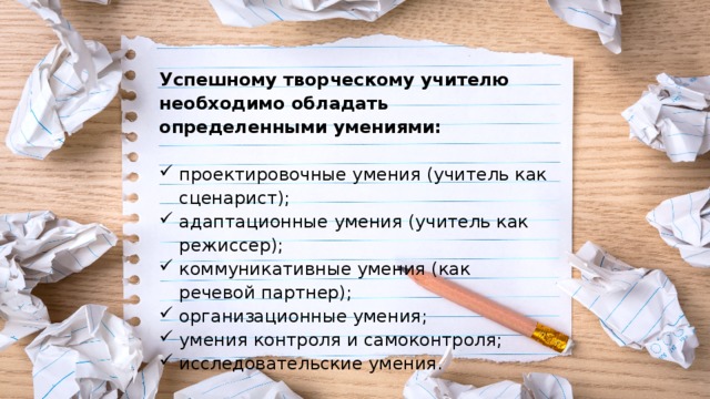 Успешному творческому учителю необходимо обладать определенными умениями:  проектировочные умения (учитель как сценарист); адаптационные умения (учитель как режиссер); коммуникативные умения (как речевой партнер); организационные умения; умения контроля и самоконтроля; исследовательские умения. 