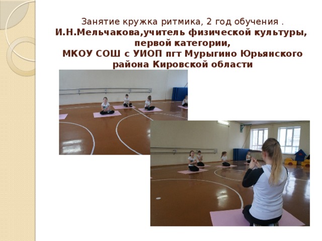 Занятие кружка ритмика, 2 год обучения .  И.Н.Мельчакова,учитель физической культуры,  первой категории,  МКОУ СОШ с УИОП пгт Мурыгино Юрьянского района Кировской области 