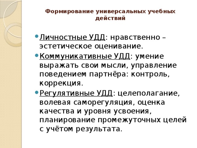 Формирование универсальных учебных действий   Личностные УДД : нравственно – эстетическое оценивание. Коммуникативные УДД : умение выражать свои мысли, управление поведением партнёра: контроль, коррекция. Регулятивные УДД : целеполагание, волевая саморегуляция, оценка качества и уровня усвоения, планирование промежуточных целей с учётом результата. 