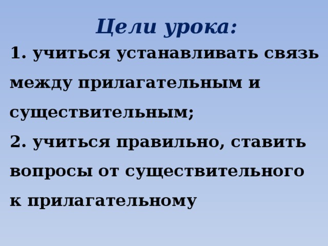 Цели урока: 1. учиться устанавливать связь между прилагательным и существительным; 2. учиться правильно, ставить вопросы от существительного к прилагательному