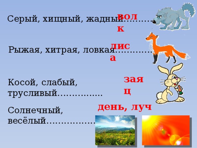 волк Серый, хищный, жадный…………….. лиса Рыжая, хитрая, ловкая……………… заяц Косой, слабый, трусливый………....... день, луч Солнечный, весёлый…………………….