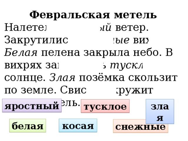 Февральская метель Налетел яростный ветер. Закрутились снежные вихри. Белая пелена закрыла небо. В вихрях закуталось тусклое солнце. Злая позёмка скользит по земле. Свистит, кружит косая метель. яростный злая тусклое косая белая снежные