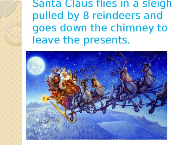 Santa Claus flies in a sleigh pulled by 8 reindeers and goes down the chimney to leave the presents. 