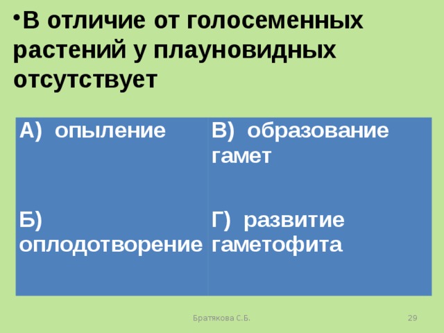 В отличие от голосеменных растений у плауновидных отсутствует А) опыление В) образование гамет Б) оплодотворение Г) развитие гаметофита Братякова С.Б.  