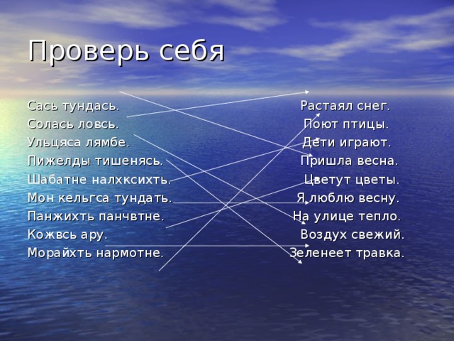 Сась тундась. Растаял снег. Солась ловсь. Поют птицы. Ульцяса лямбе. Дети играют. Пижелды тишенясь. Пришла весна. Шабатне налхксихть. Цветут цветы. Мон кельгса тундать. Я люблю весну. Панжихть панчвтне. На улице тепло. Кожвсь ару. Воздух свежий. Морайхть нармотне. Зеленеет травка. 
