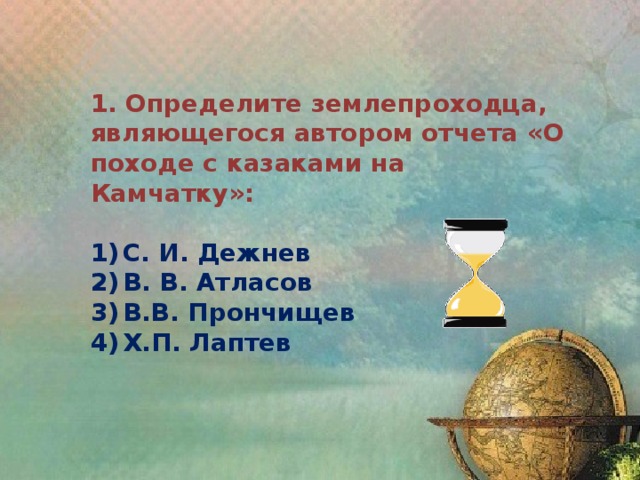 1. Определите землепроходца, являющегося автором отчета «О походе с казаками на Камчатку»:  1)  С. И. Дежнев 2)  В. В. Атласов 3)  В.В. Прончищев 4)  Х.П. Лаптев 