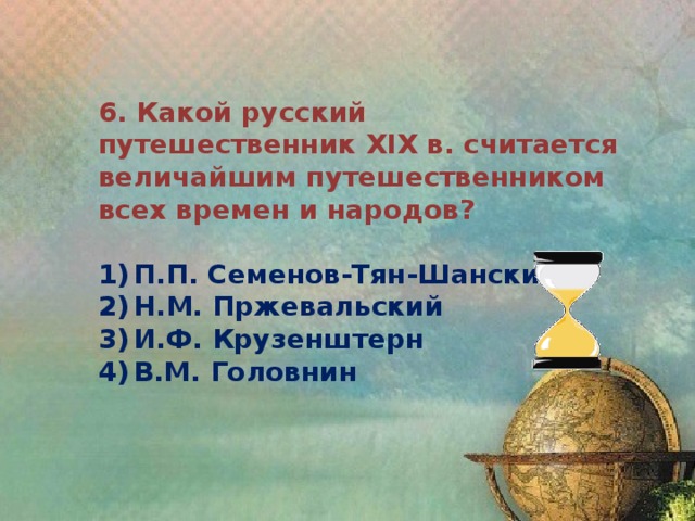 6. Какой русский путешественник XIX в. считается величайшим путешественником всех времен и народов?  1)  П.П. Семенов-Тян-Шанский 2)  Н.М. Пржевальский 3)  И.Ф. Крузенштерн 4)  В.М. Головнин 