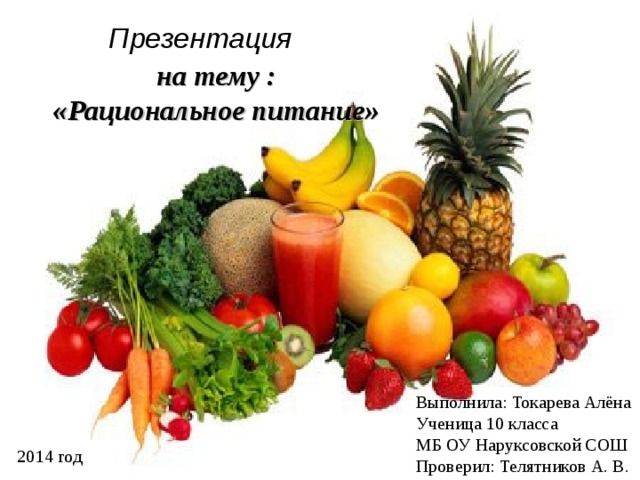 Презентация  на тему : «Рациональное питание»  Выполнила: Токарева Алёна Ученица 10 класса МБ ОУ Наруксовской СОШ Проверил: Телятников А. В. 2014 год 
