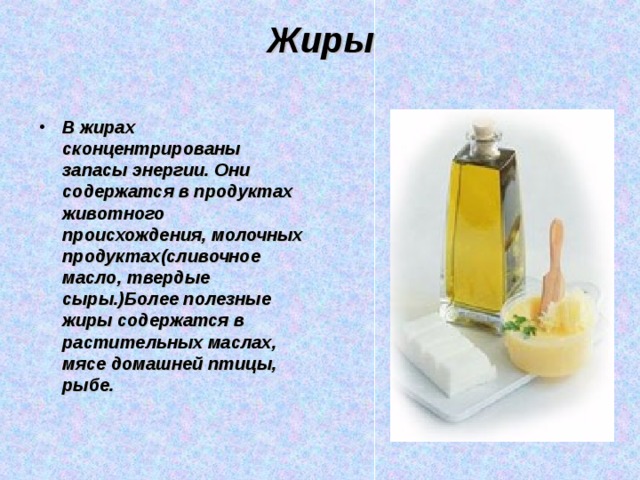 Жиры   В жирах сконцентрированы запасы энергии. Они содержатся в продуктах животного происхождения, молочных продуктах(сливочное масло, твердые сыры.)Более полезные жиры содержатся в растительных маслах, мясе домашней птицы, рыбе. 
