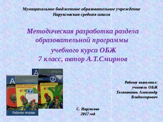 Муниципальное бюджетное образовательное учреждение  Наруксовская средняя школа   Методическая разработка раздела образовательной программы  учебного курса ОБЖ  7 класс, автор А.Т.Смирнов  Работу выполнил: учитель ОБЖ Телятников Александр Владимирович С. Наруксово 2017 год 