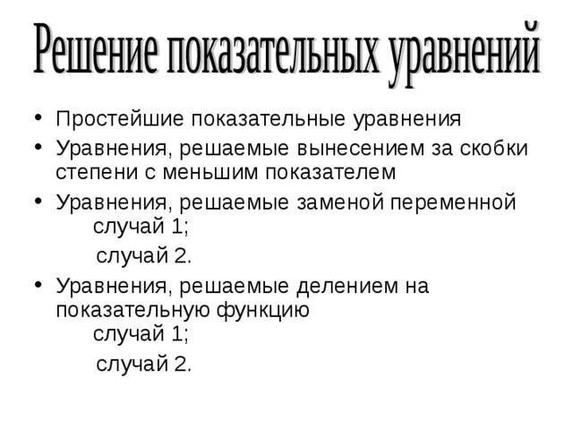 Простейшие показательные уравнения Уравнения, решаемые вынесением за скобки степени с меньшим показателем Уравнения, решаемые заменой переменной  случай 1;  случай 2. Уравнения, решаемые делением на показательную функцию  случай 1;  случай 2. 