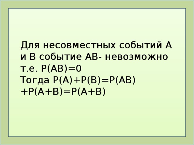 Для несовместных событий А и В событие АВ- невозможно т.е. Р(АВ)=0 Тогда Р(А)+Р(В)=Р(АВ)+Р(А+В)=Р(А+В) 