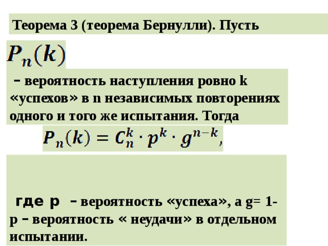 Теорема 3 (теорема Бернулли). Пусть  –  вероятность наступления ровно k « успехов » в n независимых повторениях одного и того же испытания. Тогда    где p – вероятность « успеха » , а g= 1-p – вероятность « неудачи » в отдельном испытании. 