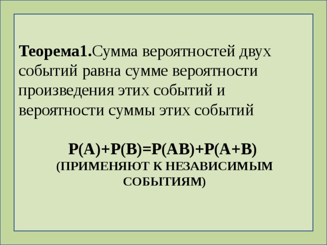 Теорема1. Сумма вероятностей двух событий равна сумме вероятности произведения этих событий и вероятности суммы этих событий  P(A)+P(B)=P(AB)+P(A+B) (ПРИМЕНЯЮТ К НЕЗАВИСИМЫМ СОБЫТИЯМ) 