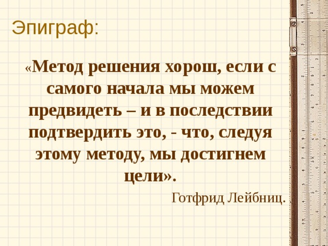Эпиграф: « Метод решения хорош, если с самого начала мы можем предвидеть – и в последствии подтвердить это, - что, следуя этому методу, мы достигнем цели». Готфрид Лейбниц. 