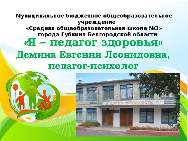 Муниципальное бюджетное общеобразовательное учреждение «Средняя общеобразовательная школа №3» города Губкина Белгородской области «Я – педагог здоровья» Демина Евгения Леонидовна, педагог-психолог 