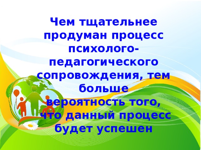Чем тщательнее продуман процесс  психолого-педагогического сопровождения, тем больше  вероятность того,  что данный процесс будет успешен 