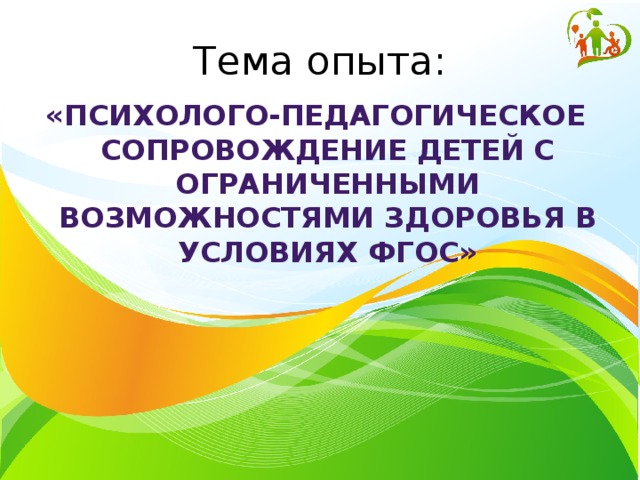 Тема опыта: «Психолого-педагогическое сопровождение детей с ограниченными возможностями здоровья в условиях ФГОС» 