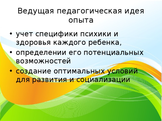 Ведущая педагогическая идея опыта учет специфики психики и здоровья каждого ребенка, определении его потенциальных возможностей создание оптимальных условий для развития и социализации 