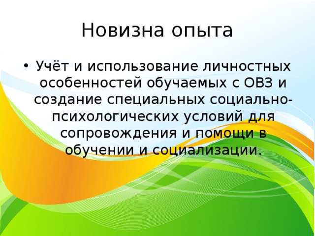 Новизна опыта Учёт и использование личностных особенностей обучаемых с ОВЗ и создание специальных социально-психологических условий для сопровождения и помощи в обучении и социализации. 