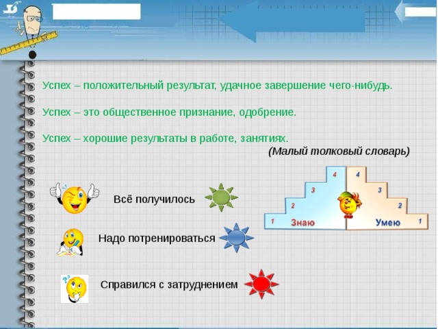 Успех – положительный результат, удачное завершение чего-нибудь. Успех – это общественное признание, одобрение. Успех – хорошие результаты в работе, занятиях. (Малый толковый словарь) Всё получилось Надо потренироваться Справился с затруднением
