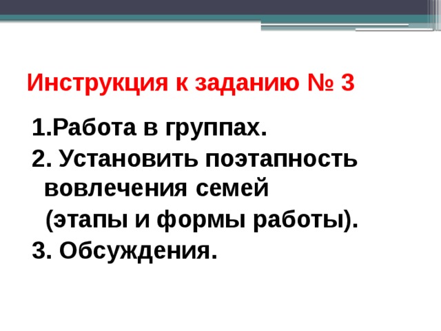 Инструкция к заданию № 3 1.Работа в группах. 2. Установить поэтапность вовлечения семей  (этапы и формы работы). 3. Обсуждения. 