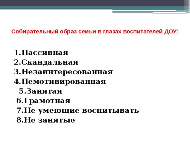  Собирательный образ семьи в глазах воспитателей ДОУ:   1.Пассивная 2.Скандальная 3.Незаинтересованная 4.Немотивированная  5.Занятая  6.Грамотная  7.Не умеющие воспитывать  8.Не занятые 