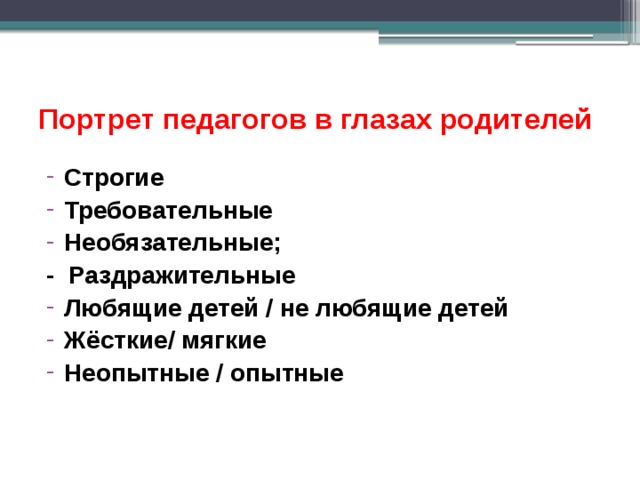 Портрет педагогов в глазах родителей Строгие Требовательные Необязательные; - Раздражительные Любящие детей / не любящие детей Жёсткие/ мягкие Неопытные / опытные 