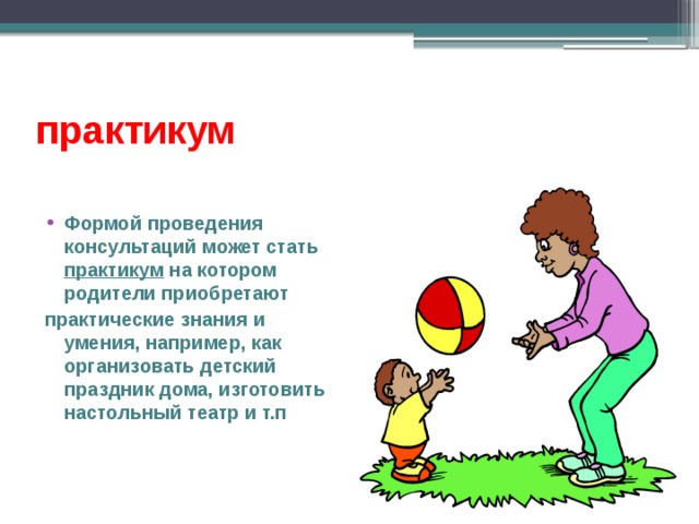 практикум Формой проведения консультаций может стать практикум на котором родители приобретают практические знания и умения, например, как организовать детский праздник дома, изготовить настольный театр и т.п 
