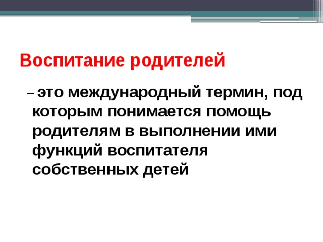 Воспитание родителей  – это международный термин, под которым понимается помощь родителям в выполнении ими функций воспитателя собственных детей  