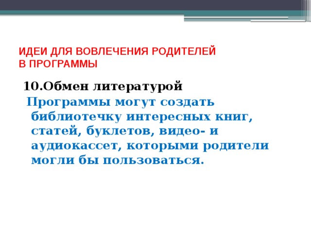 ИДЕИ ДЛЯ ВОВЛЕЧЕНИЯ РОДИТЕЛЕЙ  В ПРОГРАММЫ 10.Обмен литературой  Программы могут создать библиотечку интересных книг, статей, буклетов, видео- и аудиокассет, которыми родители могли бы пользоваться. 