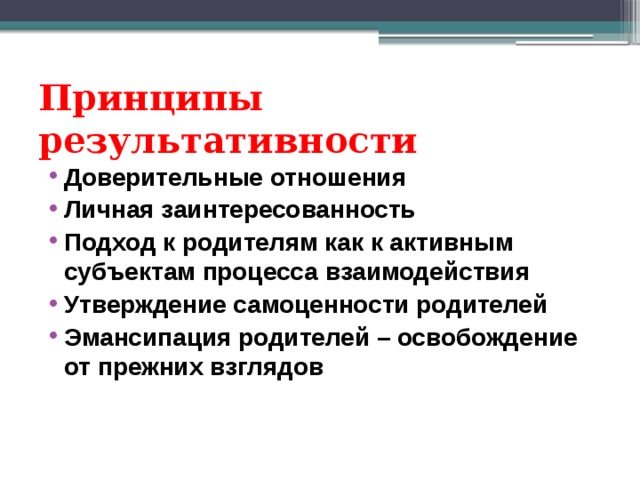 Принципы результативности Доверительные отношения Личная заинтересованность Подход к родителям как к активным субъектам процесса взаимодействия Утверждение самоценности родителей Эмансипация родителей – освобождение от прежних взглядов 