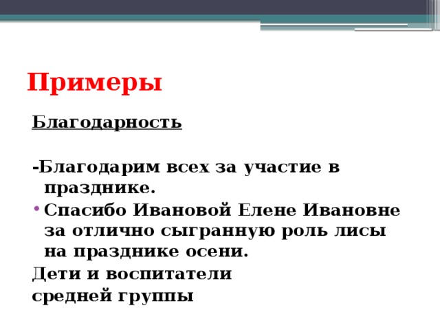 Примеры Благодарность   -Благодарим всех за участие в празднике. Спасибо Ивановой Елене Ивановне за отлично сыгранную роль лисы на празднике осени. Дети и воспитатели средней группы 