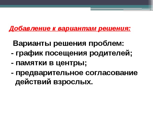 Добавление к вариантам решения:  Варианты решения проблем: - график посещения родителей; - памятки в центры; - предварительное согласование действий взрослых.  