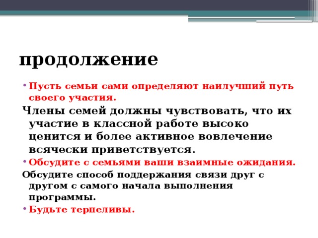 продолжение Пусть семьи сами определяют наилучший путь своего участия. Члены семей должны чувствовать, что их участие в классной работе высоко ценится и более активное вовлечение всячески приветствуется. Обсудите с семьями ваши взаимные ожидания. Обсудите способ поддержания связи друг с другом с самого начала выполнения программы.  Будьте терпеливы. 