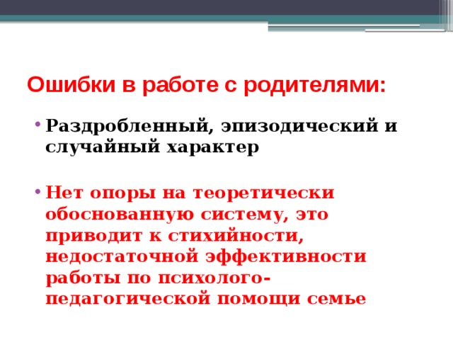Ошибки в работе с родителями: Раздробленный, эпизодический и случайный характер  Нет опоры на теоретически обоснованную систему, это приводит к стихийности, недостаточной эффективности работы по психолого-педагогической помощи семье 