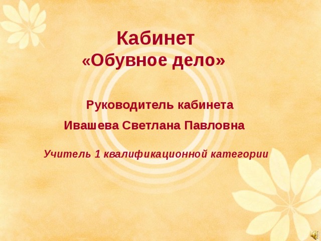 Кабинет  « Обувное дело»   Руководитель кабинета  Ивашева Светлана Павловна   Учитель 1 квалификационной категории     