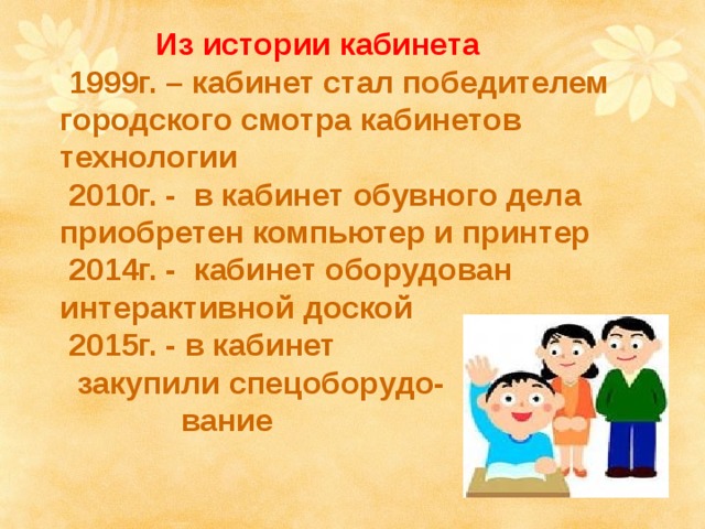  Из истории кабинета  1999г. – кабинет стал победителем городского смотра кабинетов технологии  2010г. - в кабинет обувного дела приобретен компьютер и принтер  2014г. - кабинет оборудован интерактивной доской  2015г. - в кабинет  закупили спецоборудо-  вание    