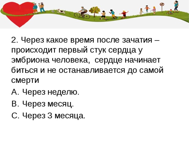 2. Через какое время после зачатия – происходит первый стук сердца у эмбриона человека, сердце начинает биться и не останавливается до самой смерти Через неделю. Через месяц. Через 3 месяца. 