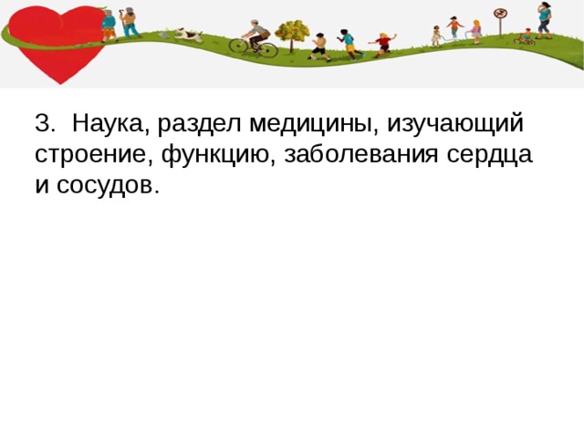 3. Наука, раздел медицины, изучающий строение, функцию, заболевания сердца и сосудов. 