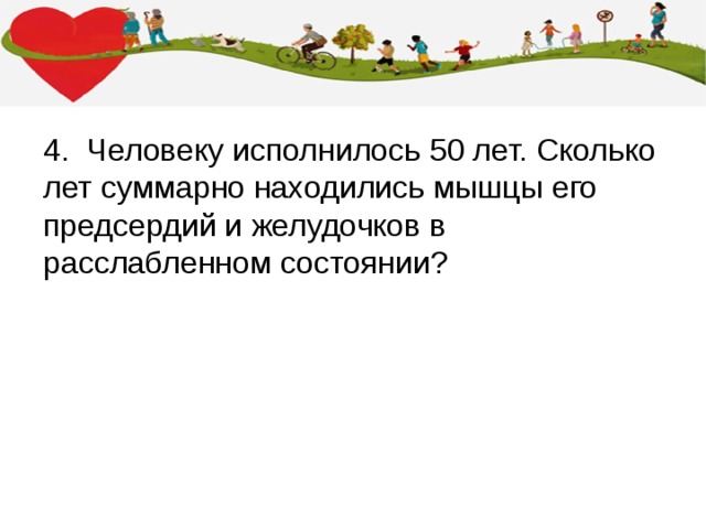 4. Человеку исполнилось 50 лет. Сколько лет суммарно находились мышцы его предсердий и желудочков в расслабленном состоянии? 