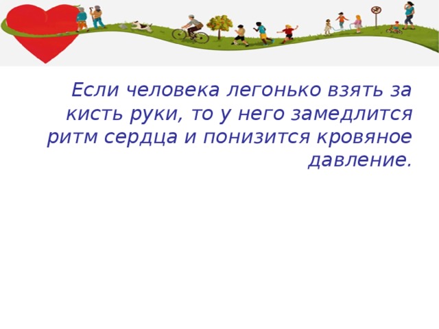Если человека легонько взять за кисть руки, то у него замедлится ритм сердца и понизится кровяное давление. 