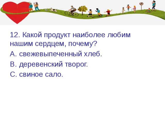 12. Какой продукт наиболее любим нашим сердцем, почему? свежевыпеченный хлеб. деревенский творог. свиное сало. 