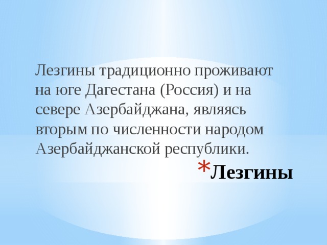 Лезгины традиционно проживают на юге Дагестана (Россия) и на севере Азербайджана, являясь вторым по численности народом Азербайджанской республики. Лезгины 